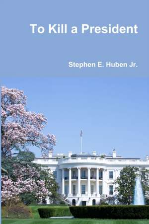 To Kill a President de Stephen E. Huben Jr.