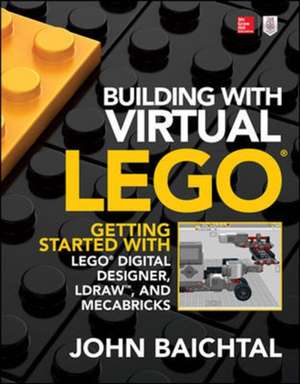 Building with Virtual LEGO: Getting Started with LEGO Digital Designer, LDraw, and Mecabricks de John Baichtal