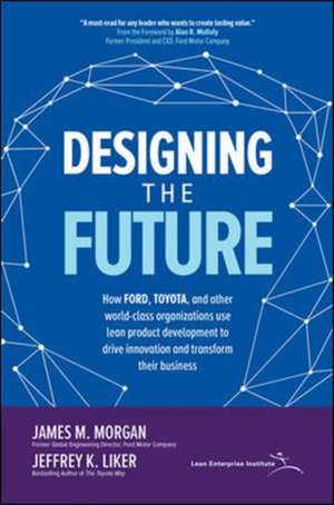 Designing the Future: How Ford, Toyota, and other World-Class Organizations Use Lean Product Development to Drive Innovation and Transform Their Business de James Morgan