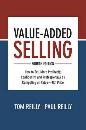 Value-Added Selling, Fourth Edition: How to Sell More Profitably, Confidently, and Professionally by Competing on Value—Not Price de Tom Reilly