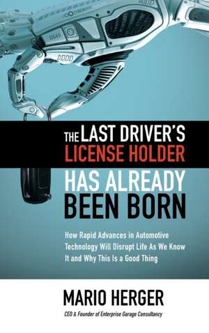 The Last Driver’s License Holder Has Already Been Born: How Rapid Advances in Automotive Technology will Disrupt Life As We Know It and Why This is a Good Thing de Mario Herger