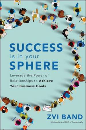 Success Is in Your Sphere: Leverage the Power of Relationships to Achieve Your Business Goals de Zvi Band