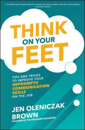 Think on Your Feet: Tips and Tricks to Improve Your Impromptu Communication Skills on the Job de Jen Oleniczak Brown