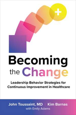 Becoming the Change: Leadership Behavior Strategies for Continuous Improvement in Healthcare de John Toussaint