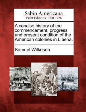 A Concise History of the Commencement, Progress and Present Condition of the American Colonies in Liberia. de Samuel Wilkeson