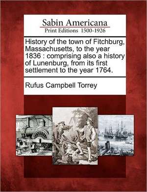 History of the Town of Fitchburg, Massachusetts, to the Year 1836: Comprising Also a History of Lunenburg, from Its First Settlement to the Year 1764. de Rufus Campbell Torrey