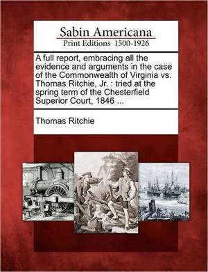 A Full Report, Embracing All the Evidence and Arguments in the Case of the Commonwealth of Virginia vs. Thomas Ritchie, Jr. de Thomas Ritchie