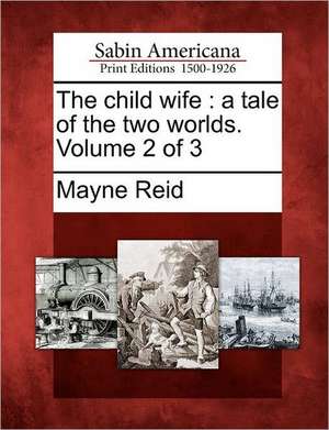 The Child Wife: A Tale of the Two Worlds. Volume 2 of 3 de Mayne Reid