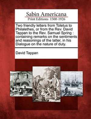 Two Friendly Letters from Toletus to Philalethes, or from the REV. David Tappan to the REV. Samuel Spring: Containing Remarks on the Sentiments and Re de David Tappan