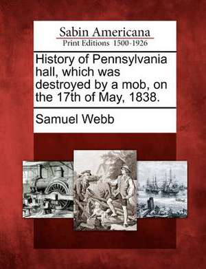 History of Pennsylvania Hall, Which Was Destroyed by a Mob, on the 17th of May, 1838. de Samuel Webb