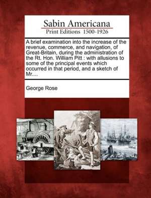 A Brief Examination Into the Increase of the Revenue, Commerce, and Navigation, of Great-Britain, During the Administration of the Rt. Hon. William Pi de George Rose