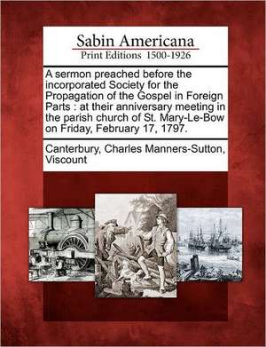 A Sermon Preached Before the Incorporated Society for the Propagation of the Gospel in Foreign Parts: At Their Anniversary Meeting in the Parish Churc de Charles Manners Canterbury