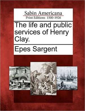 The Life and Public Services of Henry Clay. de Epes Sargent