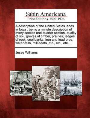 A Description of the United States Lands in Iowa: Being a Minute Description of Every Section and Quarter Section, Quality of Soil, Groves of Timber, de Jesse Williams