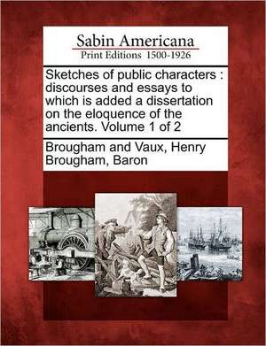 Sketches of Public Characters: Discourses and Essays to Which Is Added a Dissertation on the Eloquence of the Ancients. Volume 1 of 2 de Henry Brougham