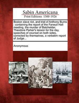 Boston Slave Riot, and Trial of Anthony Burns: Containing the Report of the Faneuil Hall Meeting, the Murder of Batchelder, Theodore Parker's Lesson f de Anonymous