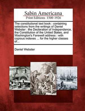 The constitutional text book: containing selections from the writings of Daniel Webster: the Declaration of Independence, the Constitution of the Un de Daniel Webster