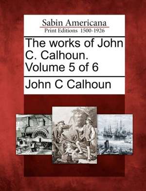 The Works of John C. Calhoun. Volume 5 of 6 de John C. Calhoun