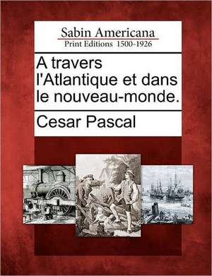 A Travers L'Atlantique Et Dans Le Nouveau-Monde. de Cesar Pascal