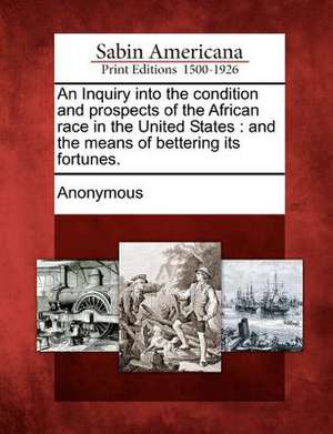 An Inquiry Into the Condition and Prospects of the African Race in the United States: And the Means of Bettering Its Fortunes. de Anonymous