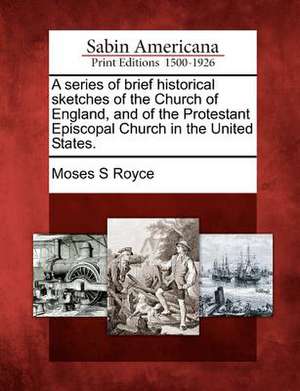 A Series of Brief Historical Sketches of the Church of England, and of the Protestant Episcopal Church in the United States. de Moses S Royce