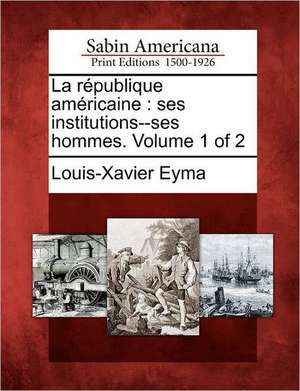 La R Publique Am Ricaine: Ses Institutions--Ses Hommes. Volume 1 of 2 de Louis-Xavier Eyma