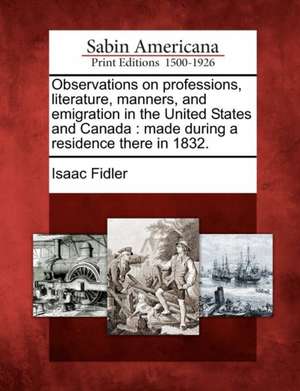 Observations on Professions, Literature, Manners, and Emigration in the United States and Canada: Made During a Residence There in 1832. de Isaac Fidler