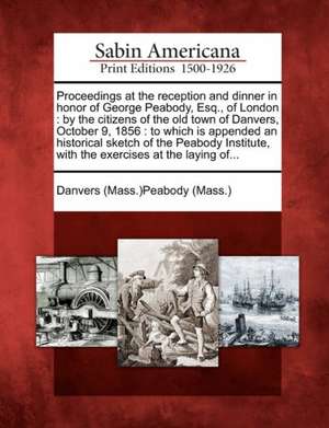 Proceedings at the Reception and Dinner in Honor of George Peabody, Esq., of London: By the Citizens of the Old Town of Danvers, October 9, 1856: To W de Danvers (Mass )Peabody (Mass ).