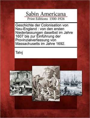 Geschichte Der Colonisation Von Neu-England: Von Den Ersten Niederlassungen Daselbst Im Jahre 1607 Bis Zur Einfuhrung Der Provinzialverfassung Von Mas de Talvj