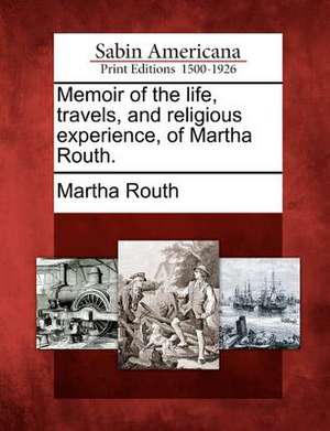 Memoir of the Life, Travels, and Religious Experience, of Martha Routh. de Martha Routh