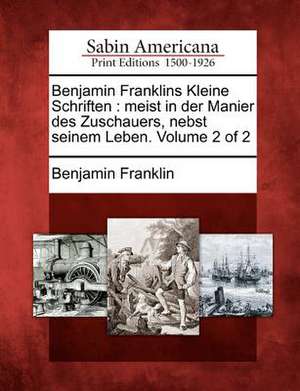 Benjamin Franklins Kleine Schriften: Meist in Der Manier Des Zuschauers, Nebst Seinem Leben. Volume 2 of 2 de Benjamin Franklin