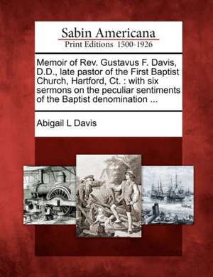 Memoir of REV. Gustavus F. Davis, D.D., Late Pastor of the First Baptist Church, Hartford, CT.: With Six Sermons on the Peculiar Sentiments of the Bap de Abigail L. Davis