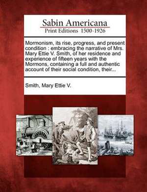 Mormonism, Its Rise, Progress, and Present Condition: Embracing the Narrative of Mrs. Mary Ettie V. Smith, of Her Residence and Experience of Fifteen de Mary Ettie V. Smith