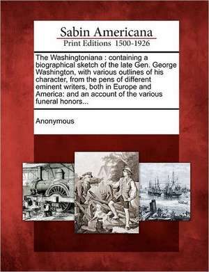 The Washingtoniana: Containing a Biographical Sketch of the Late Gen. George Washington, with Various Outlines of His Character, from the de Anonymous