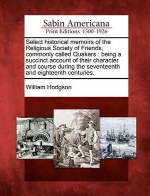 Select Historical Memoirs of the Religious Society of Friends, Commonly Called Quakers: Being a Succinct Account of Their Character and Course During de William Hodgson