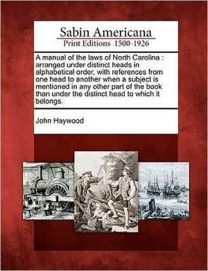 A manual of the laws of North Carolina: arranged under distinct heads in alphabetical order, with references from one head to another when a subject i de John Haywood