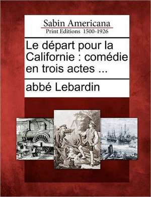 Le D Part Pour La Californie: Com Die En Trois Actes ... de Abb Lebardin