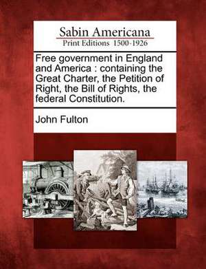 Free government in England and America: containing the Great Charter, the Petition of Right, the Bill of Rights, the federal Constitution. de John Fulton