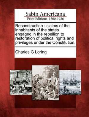 Reconstruction: Claims of the Inhabitants of the States Engaged in the Rebellion to Restoration of Political Rights and Privileges Und de Charles G. Loring