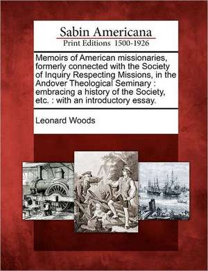 Memoirs of American Missionaries, Formerly Connected with the Society of Inquiry Respecting Missions, in the Andover Theological Seminary: Embracing a de Leonard Woods