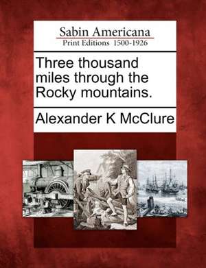 Three Thousand Miles Through the Rocky Mountains. de Alexander K McClure