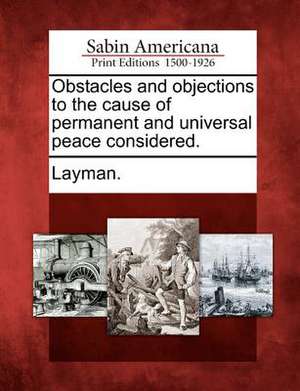 Obstacles and Objections to the Cause of Permanent and Universal Peace Considered. de Layman