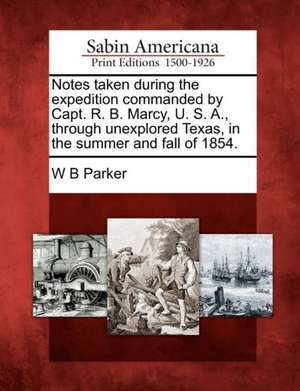 Notes Taken During the Expedition Commanded by Capt. R. B. Marcy, U. S. A., Through Unexplored Texas, in the Summer and Fall of 1854. de W. B. Parker