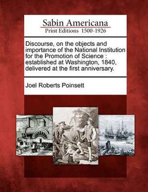 Discourse, on the Objects and Importance of the National Institution for the Promotion of Science: Established at Washington, 1840, Delivered at the F de Joel Roberts Poinsett