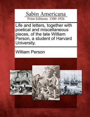 Life and Letters, Together with Poetical and Miscellaneous Pieces, of the Late William Person, a Student of Harvard University. de William Person