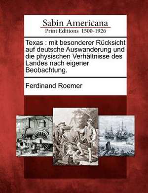 Texas: Mit Besonderer R Cksicht Auf Deutsche Auswanderung Und Die Physischen Verh Ltnisse Des Landes Nach Eigener Beobachtung de Ferdinand Roemer