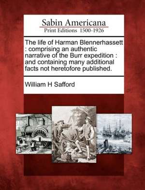 The Life of Harman Blennerhassett: Comprising an Authentic Narrative of the Burr Expedition: And Containing Many Additional Facts Not Heretofore Publi de William H. Safford