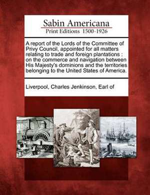 A Report of the Lords of the Committee of Privy Council, Appointed for All Matters Relating to Trade and Foreign Plantations: On the Commerce and Navi de Charles Jenkinson Earl Of Liverpool