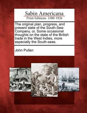 The Original Plan, Progress, and Present State of the South-Sea-Company, Or, Some Occasional Thoughts on the State of the British Trade in the West Indies, More Especially the South-Seas. de John Pullen