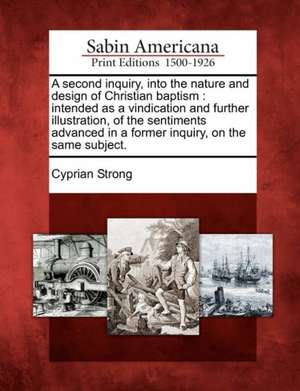 A Second Inquiry, Into the Nature and Design of Christian Baptism: Intended as a Vindication and Further Illustration, of the Sentiments Advanced in a de Cyprian Strong